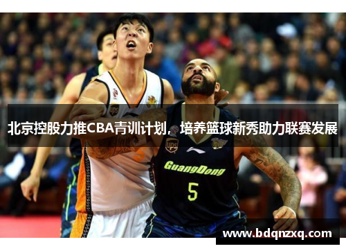 北京控股力推CBA青训计划，培养篮球新秀助力联赛发展