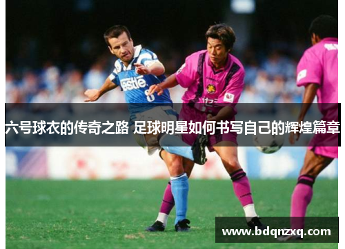 六号球衣的传奇之路 足球明星如何书写自己的辉煌篇章