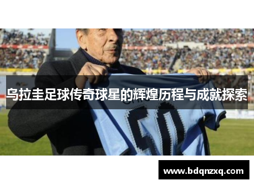 乌拉圭足球传奇球星的辉煌历程与成就探索