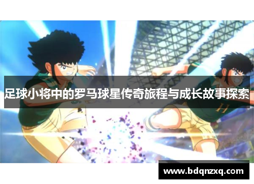 足球小将中的罗马球星传奇旅程与成长故事探索