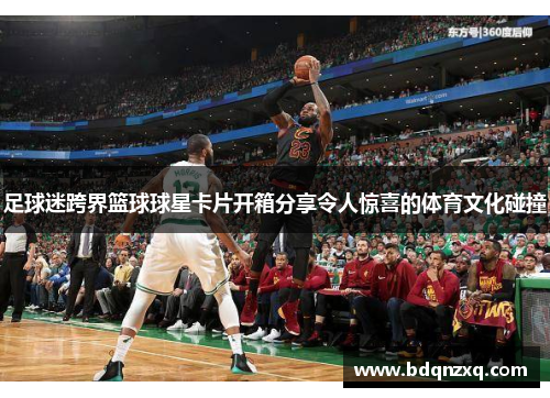 足球迷跨界篮球球星卡片开箱分享令人惊喜的体育文化碰撞