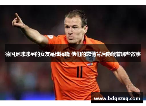 德国足球球星的女友是谁揭晓 他们的恋情背后隐藏着哪些故事