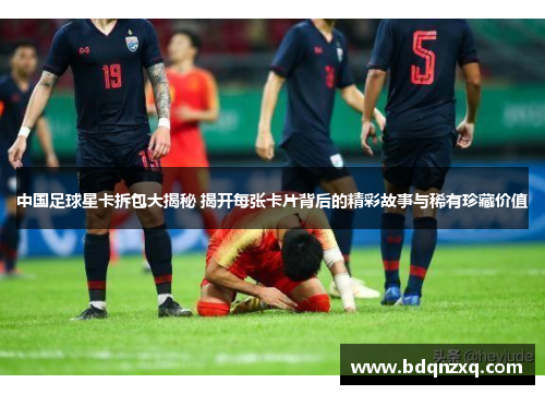 中国足球星卡拆包大揭秘 揭开每张卡片背后的精彩故事与稀有珍藏价值