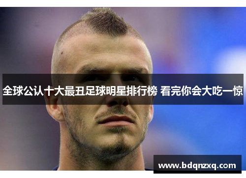 全球公认十大最丑足球明星排行榜 看完你会大吃一惊