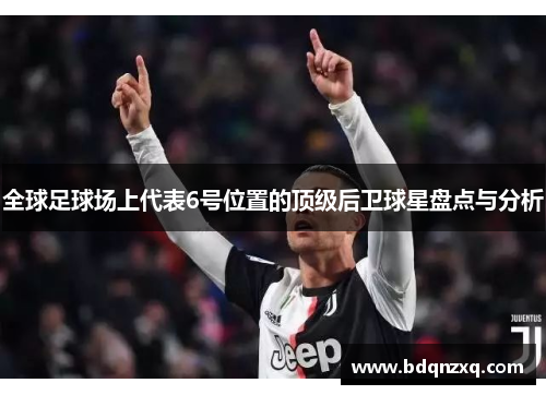 全球足球场上代表6号位置的顶级后卫球星盘点与分析