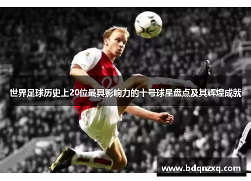 世界足球历史上20位最具影响力的十号球星盘点及其辉煌成就