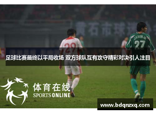 足球比赛最终以平局收场 双方球队互有攻守精彩对决引人注目