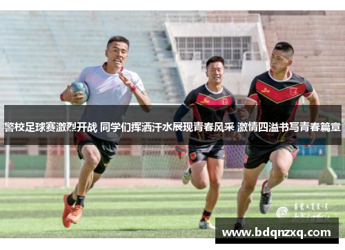 警校足球赛激烈开战 同学们挥洒汗水展现青春风采 激情四溢书写青春篇章