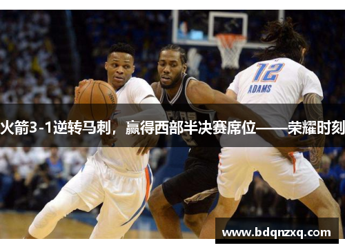 火箭3-1逆转马刺，赢得西部半决赛席位——荣耀时刻