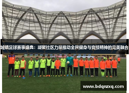 城镇足球赛事盛典：凝聚社区力量推动全民健身与竞技精神的完美融合