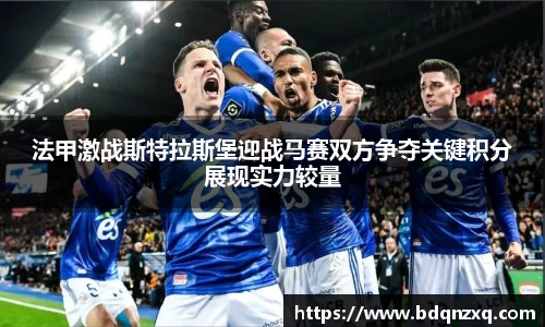 法甲激战斯特拉斯堡迎战马赛双方争夺关键积分展现实力较量