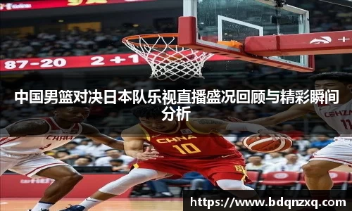 中国男篮对决日本队乐视直播盛况回顾与精彩瞬间分析