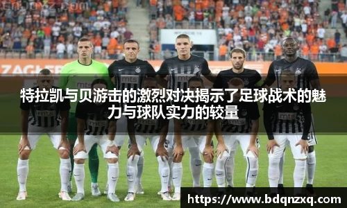 特拉凯与贝游击的激烈对决揭示了足球战术的魅力与球队实力的较量