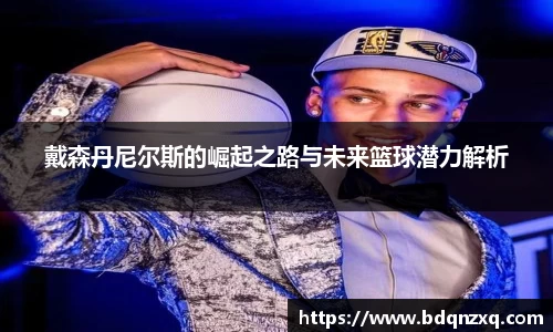戴森丹尼尔斯的崛起之路与未来篮球潜力解析