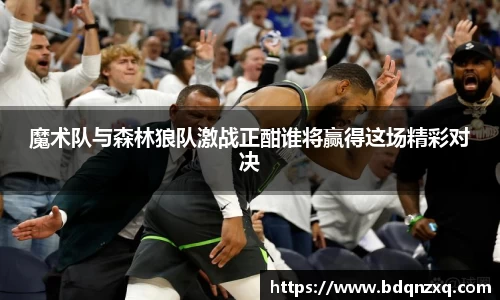 魔术队与森林狼队激战正酣谁将赢得这场精彩对决