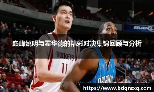 巅峰姚明与霍华德的精彩对决集锦回顾与分析