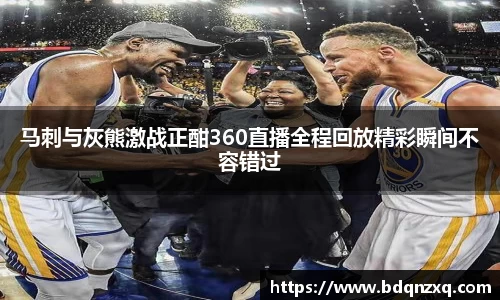 马刺与灰熊激战正酣360直播全程回放精彩瞬间不容错过