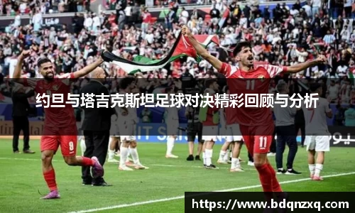约旦与塔吉克斯坦足球对决精彩回顾与分析