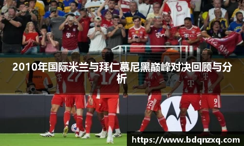 J92010年国际米兰与拜仁慕尼黑巅峰对决回顾与分析